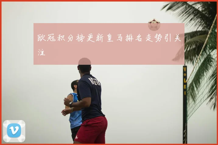欧冠积分榜更新皇马排名走势引关注