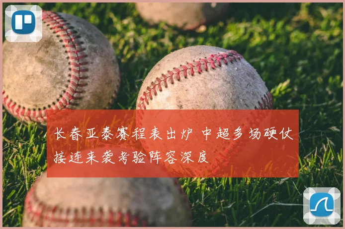 长春亚泰赛程表出炉 中超多场硬仗接连来袭考验阵容深度