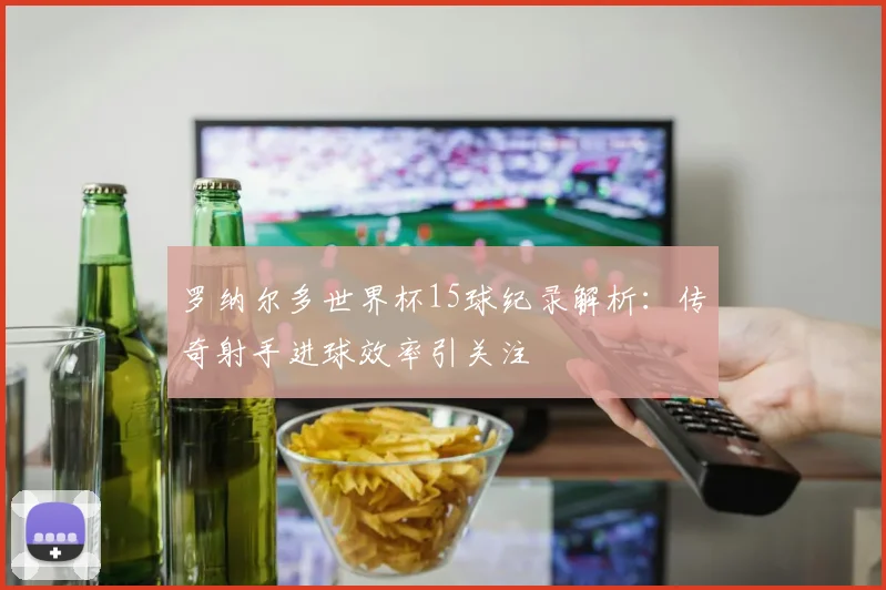 罗纳尔多世界杯15球纪录解析：传奇射手进球效率引关注