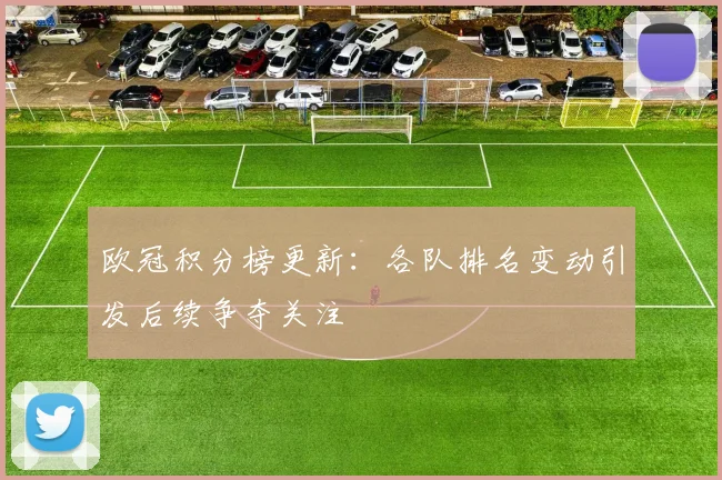 欧冠积分榜更新:各队排名变动引发后续争夺关注