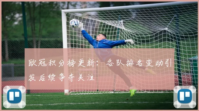 欧冠积分榜更新:各队排名变动引发后续争夺关注
