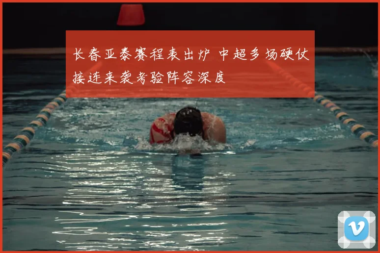 长春亚泰赛程表出炉 中超多场硬仗接连来袭考验阵容深度