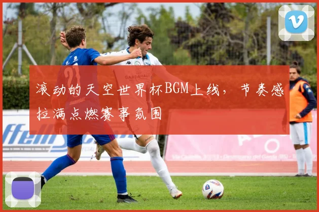 滚动的天空世界杯BGM上线，节奏感拉满点燃赛事氛围